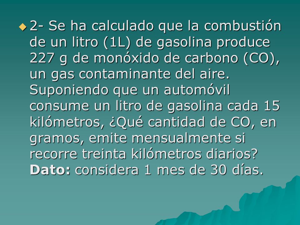 2- Se ha calculado que la combustión de un litro (1L) de gasolina produce 227 g de monóxido de carbono (CO), un gas contaminante del aire.