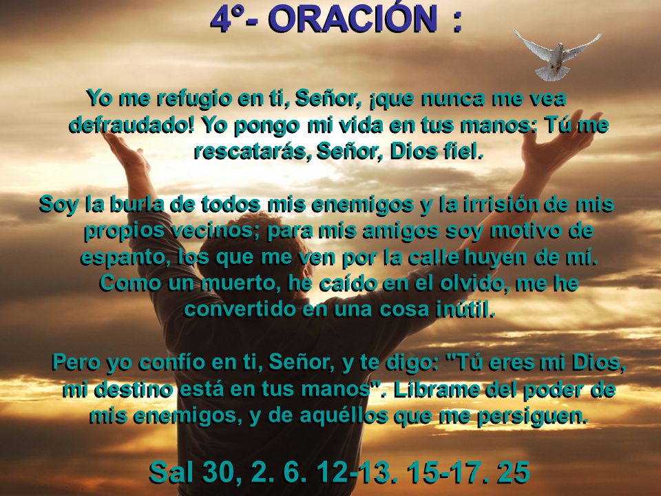 4°- ORACIÓN : Yo me refugio en ti, Señor, ¡que nunca me vea defraudado! Yo pongo mi vida en tus manos: Tú me rescatarás, Señor, Dios fiel.