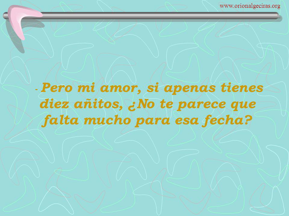- Pero mi amor, si apenas tienes diez añitos, ¿No te parece que falta mucho para esa fecha