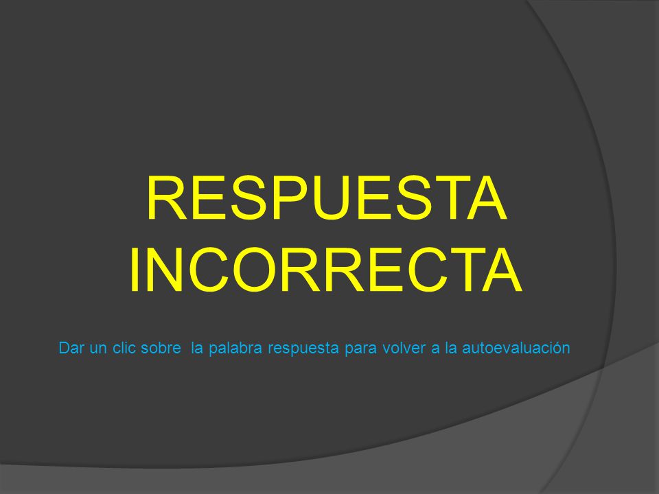 RESPUESTA INCORRECTA Dar un clic sobre la palabra respuesta para volver a la autoevaluación