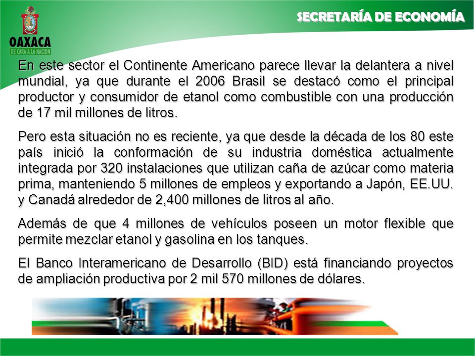 En este sector el Continente Americano parece llevar la delantera a nivel mundial, ya que durante el 2006 Brasil se destacó como el principal productor y consumidor de etanol como combustible con una producción de 17 mil millones de litros.