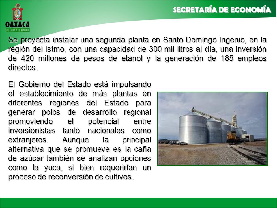 Se proyecta instalar una segunda planta en Santo Domingo Ingenio, en la región del Istmo, con una capacidad de 300 mil litros al día, una inversión de 420 millones de pesos de etanol y la generación de 185 empleos directos.