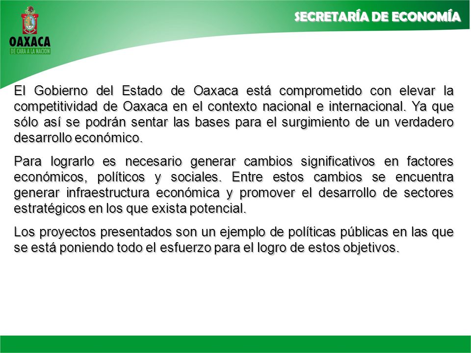 El Gobierno del Estado de Oaxaca está comprometido con elevar la competitividad de Oaxaca en el contexto nacional e internacional. Ya que sólo así se podrán sentar las bases para el surgimiento de un verdadero desarrollo económico.