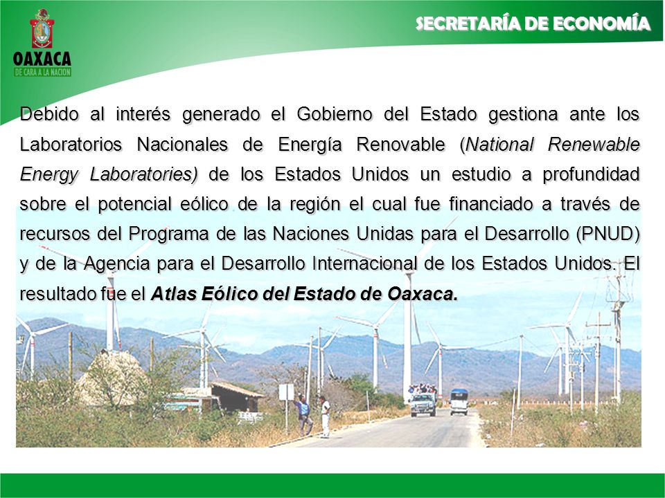 Debido al interés generado el Gobierno del Estado gestiona ante los Laboratorios Nacionales de Energía Renovable (National Renewable Energy Laboratories) de los Estados Unidos un estudio a profundidad sobre el potencial eólico de la región el cual fue financiado a través de recursos del Programa de las Naciones Unidas para el Desarrollo (PNUD) y de la Agencia para el Desarrollo Internacional de los Estados Unidos.