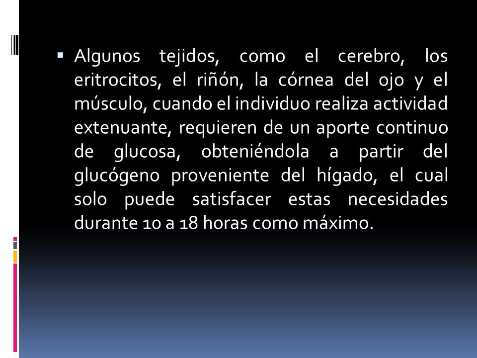 Algunos tejidos, como el cerebro, los eritrocitos, el riñón, la córnea del ojo y el músculo, cuando el individuo realiza actividad extenuante, requieren de un aporte continuo de glucosa, obteniéndola a partir del glucógeno proveniente del hígado, el cual solo puede satisfacer estas necesidades durante 10 a 18 horas como máximo.