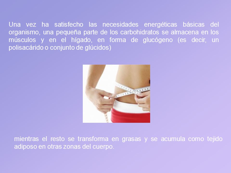 Una vez ha satisfecho las necesidades energéticas básicas del organismo, una pequeña parte de los carbohidratos se almacena en los músculos y en el hígado, en forma de glucógeno (es decir, un polisacárido o conjunto de glúcidos)