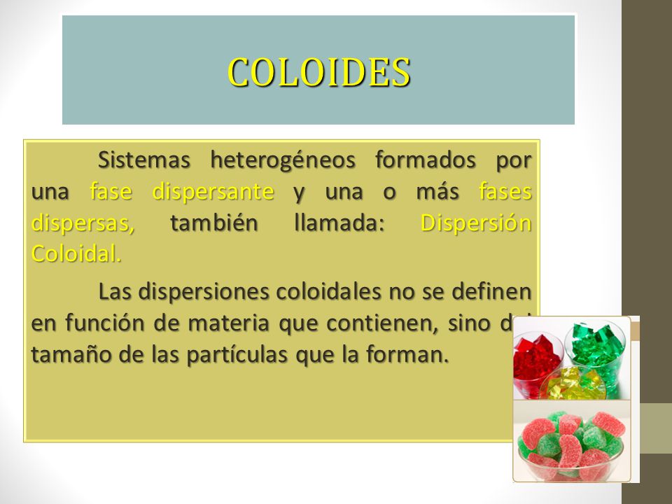 COLOIDES Sistemas heterogéneos formados por una fase dispersante y una o más fases dispersas, también llamada: Dispersión Coloidal.