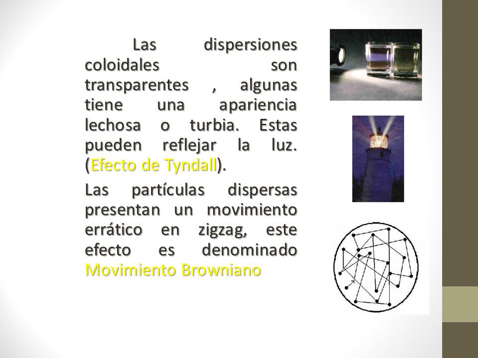 Las dispersiones coloidales son transparentes , algunas tiene una apariencia lechosa o turbia. Estas pueden reflejar la luz. (Efecto de Tyndall).