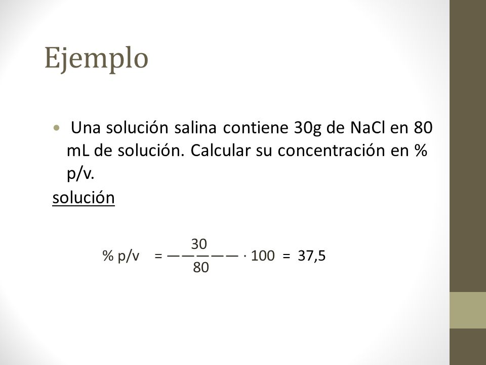 Ejemplo Una solución salina contiene 30g de NaCl en 80 mL de solución. Calcular su concentración en % p/v.