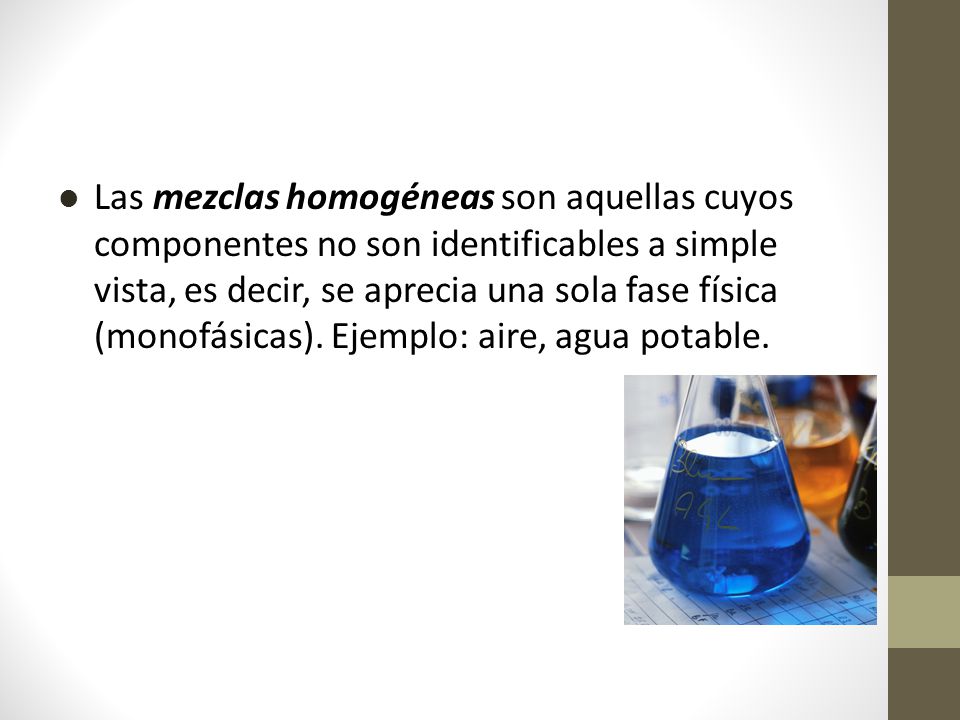 Las mezclas homogéneas son aquellas cuyos componentes no son identificables a simple vista, es decir, se aprecia una sola fase física (monofásicas).