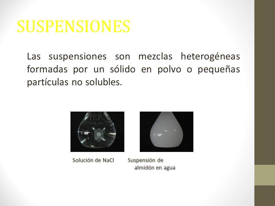 SUSPENSIONES Las suspensiones son mezclas heterogéneas formadas por un sólido en polvo o pequeñas partículas no solubles.