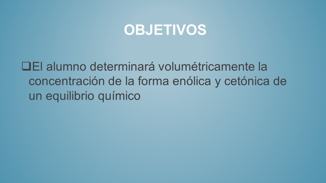 oBJETIVOS El alumno determinará volumétricamente la concentración de la forma enólica y cetónica de un equilibrio químico.