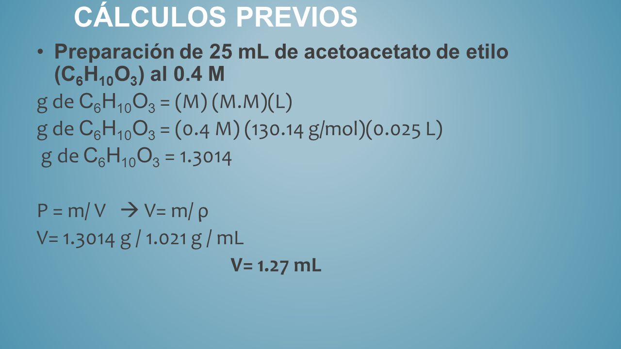 Cálculos previos Preparación de 25 mL de acetoacetato de etilo (C6H10O3) al 0.4 M. g de C6H10O3 = (M) (M.M)(L)