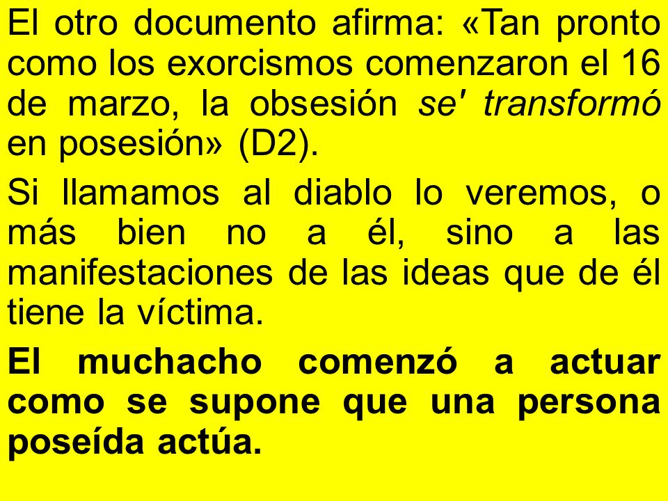 El otro documento afirma: «Tan pronto como los exorcismos co­menzaron el 16 de marzo, la obsesión se transformó en pose­sión» (D2).