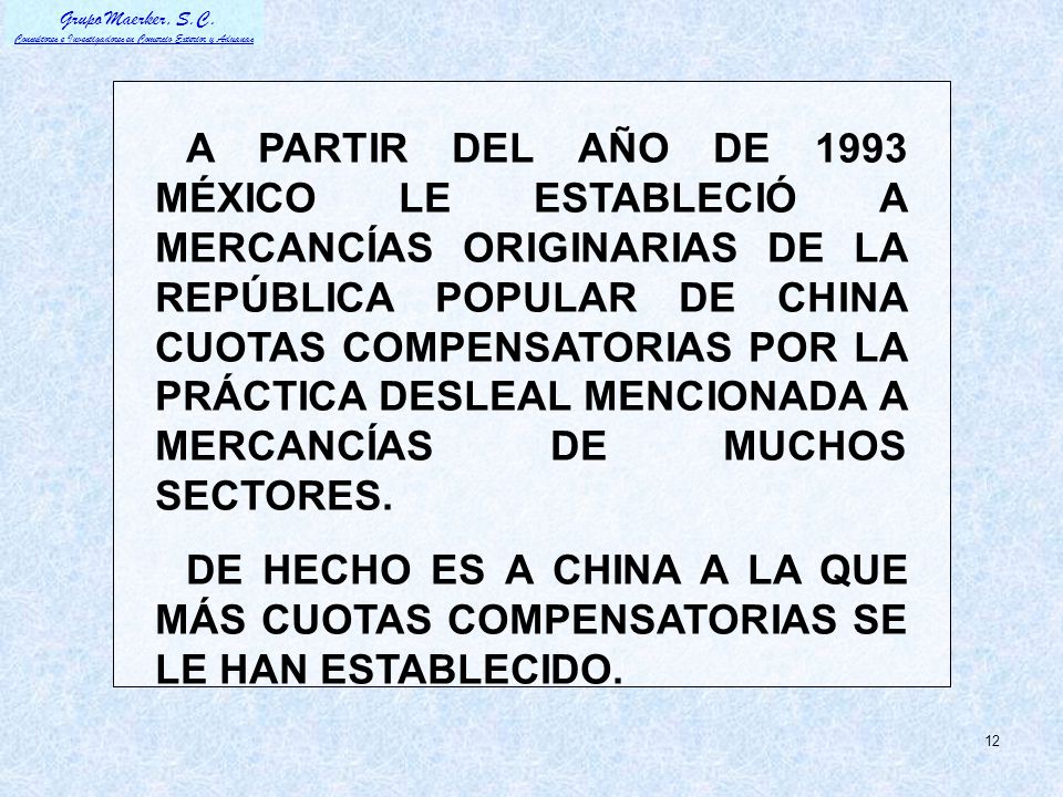 A PARTIR DEL AÑO DE 1993 MÉXICO LE ESTABLECIÓ A MERCANCÍAS ORIGINARIAS DE LA REPÚBLICA POPULAR DE CHINA CUOTAS COMPENSATORIAS POR LA PRÁCTICA DESLEAL MENCIONADA A MERCANCÍAS DE MUCHOS SECTORES.