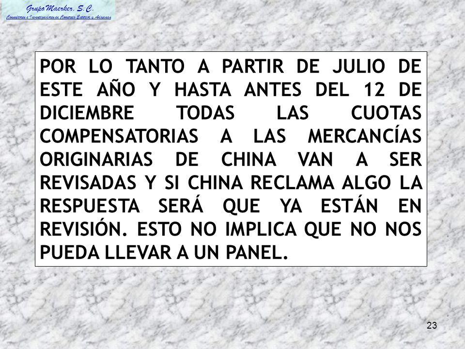 POR LO TANTO A PARTIR DE JULIO DE ESTE AÑO Y HASTA ANTES DEL 12 DE DICIEMBRE TODAS LAS CUOTAS COMPENSATORIAS A LAS MERCANCÍAS ORIGINARIAS DE CHINA VAN A SER REVISADAS Y SI CHINA RECLAMA ALGO LA RESPUESTA SERÁ QUE YA ESTÁN EN REVISIÓN.