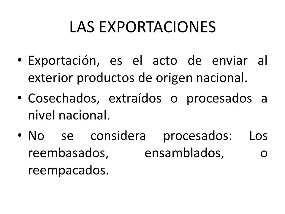 LAS EXPORTACIONES Exportación, es el acto de enviar al exterior productos de origen nacional. Cosechados, extraídos o procesados a nivel nacional.