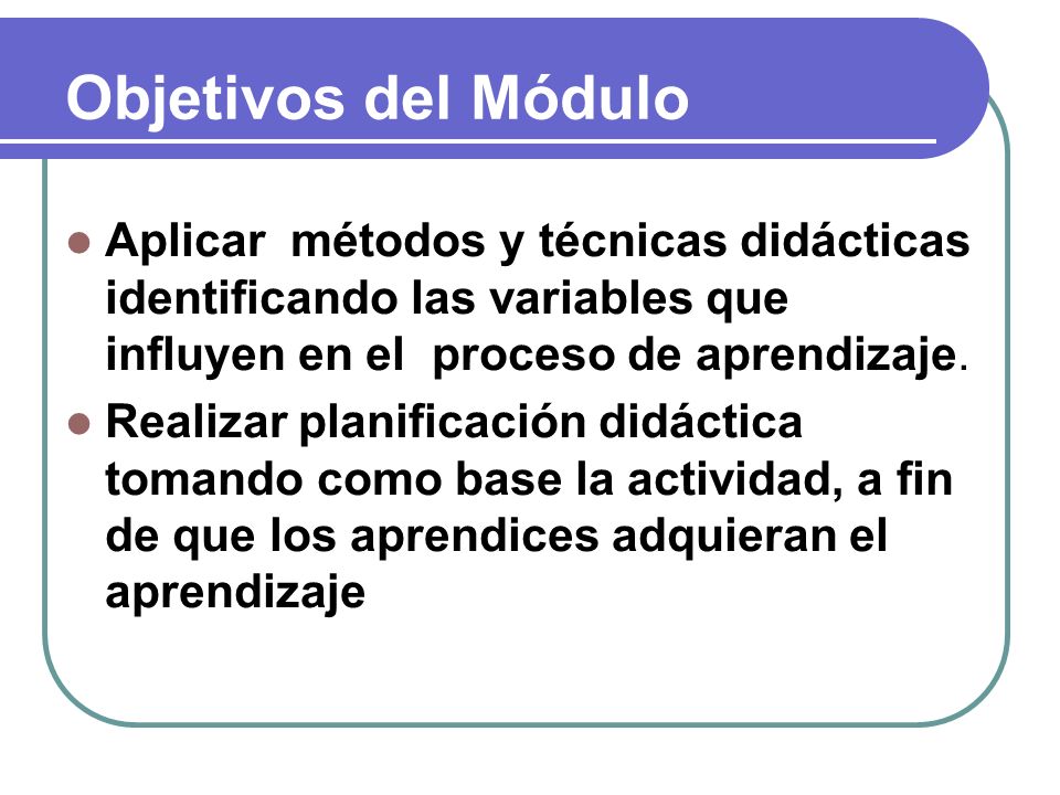 Objetivos del Módulo Aplicar métodos y técnicas didácticas identificando las variables que influyen en el proceso de aprendizaje.
