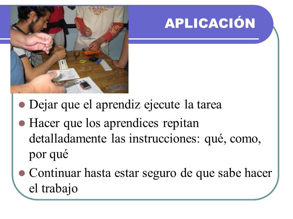 APLICACIÓN Dejar que el aprendiz ejecute la tarea. Hacer que los aprendices repitan detalladamente las instrucciones: qué, como, por qué.
