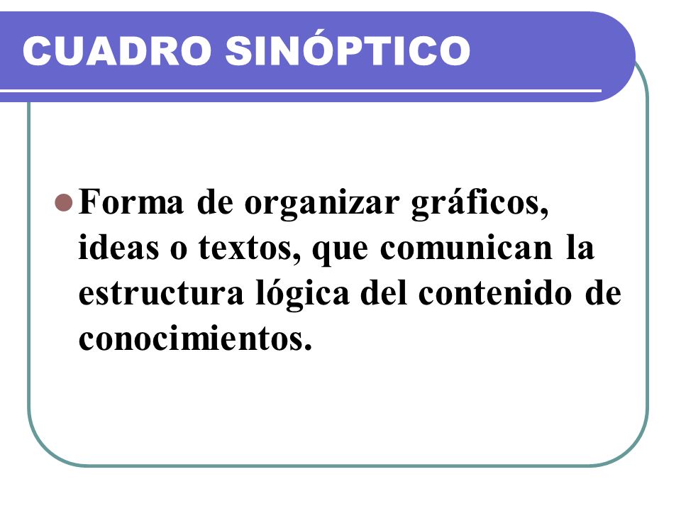 CUADRO SINÓPTICO Forma de organizar gráficos, ideas o textos, que comunican la estructura lógica del contenido de conocimientos.