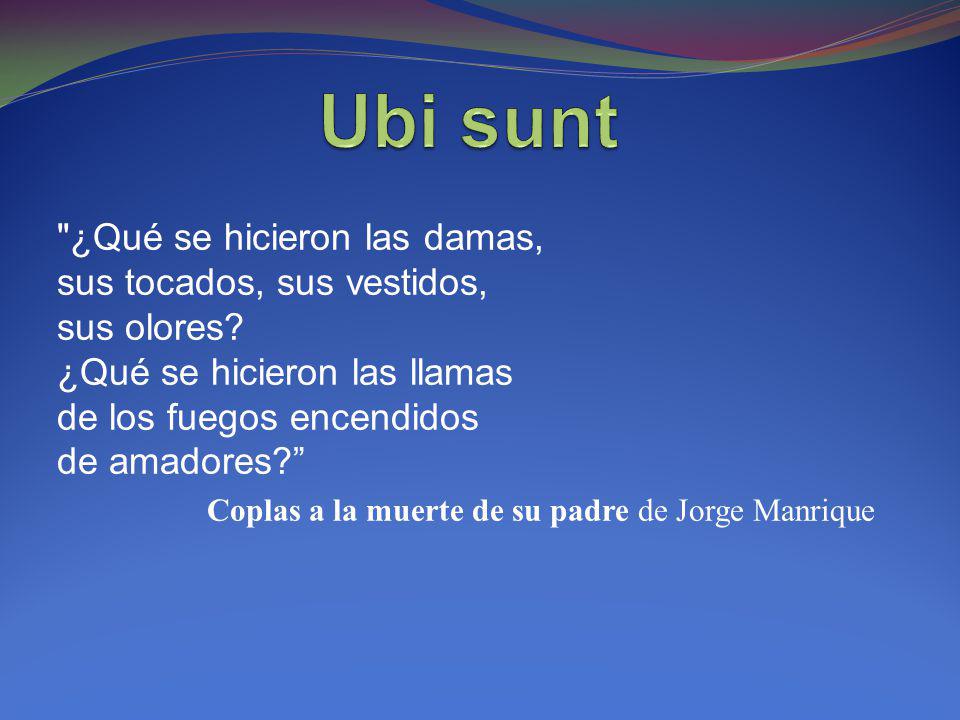 Ubi sunt ¿Qué se hicieron las damas, sus tocados, sus vestidos, sus olores ¿Qué se hicieron las llamas de los fuegos encendidos de amadores