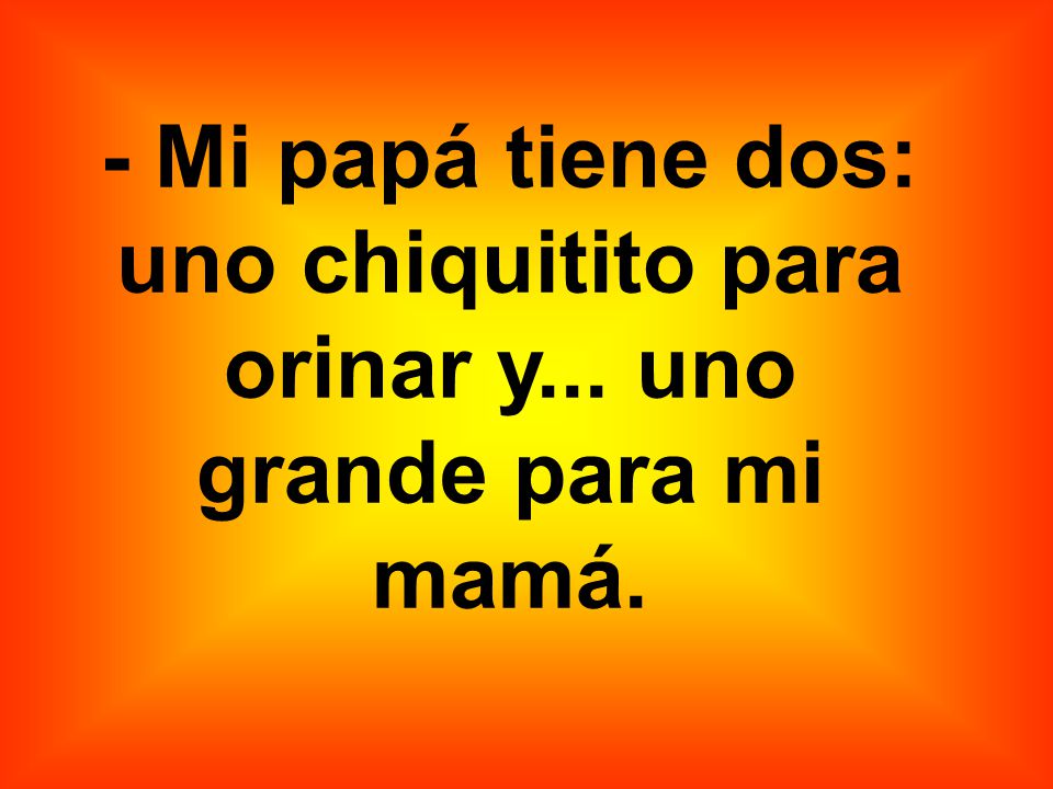 - Mi papá tiene dos: uno chiquitito para orinar y