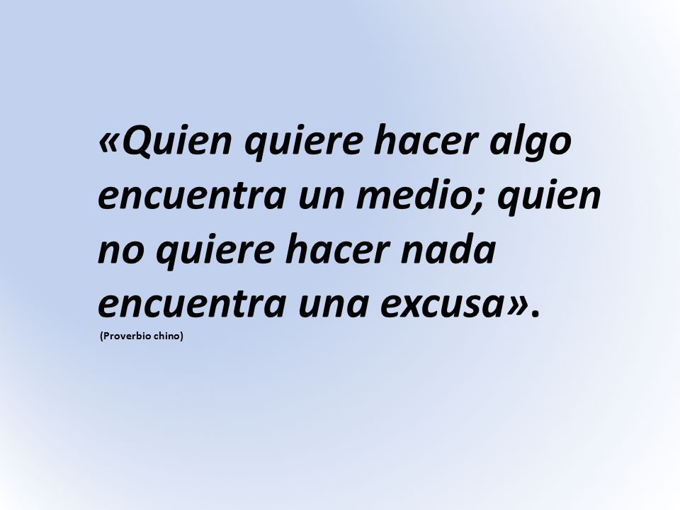 «Quien quiere hacer algo encuentra un medio; quien no quiere hacer nada encuentra una excusa».
