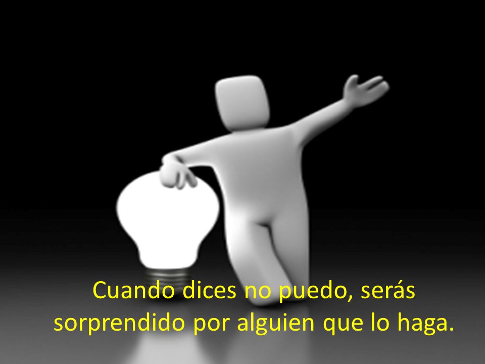 Cuando dices no puedo, serás sorprendido por alguien que lo haga.