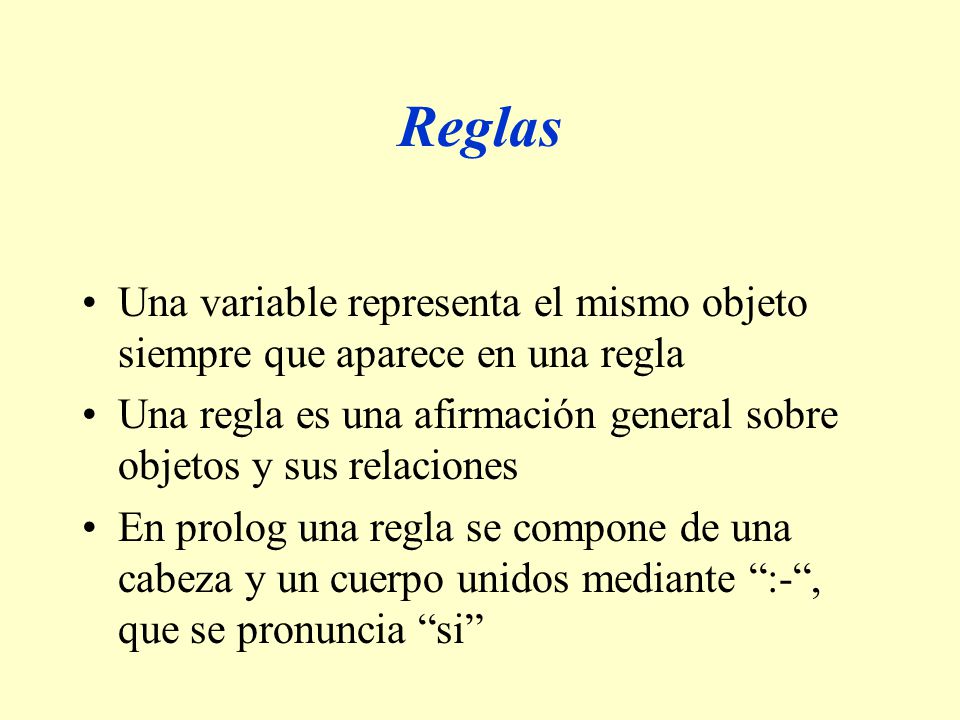 Reglas Una variable representa el mismo objeto siempre que aparece en una regla. Una regla es una afirmación general sobre objetos y sus relaciones.