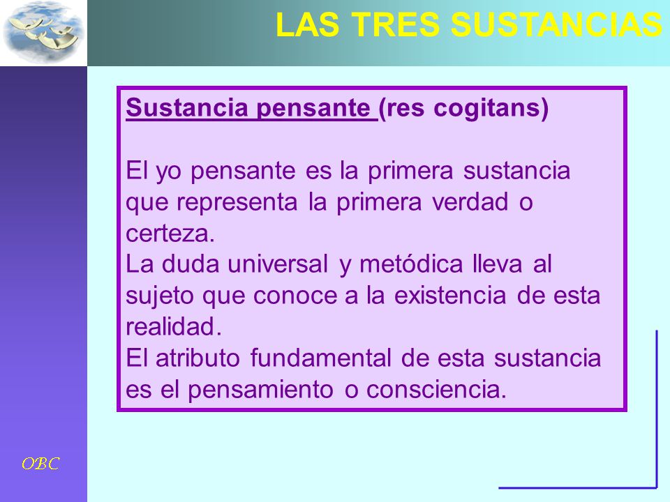 LAS TRES SUSTANCIAS Sustancia pensante (res cogitans) El yo pensante es la primera sustancia que representa la primera verdad o certeza.