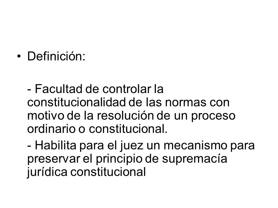 Definición: - Facultad de controlar la constitucionalidad de las normas con motivo de la resolución de un proceso ordinario o constitucional.