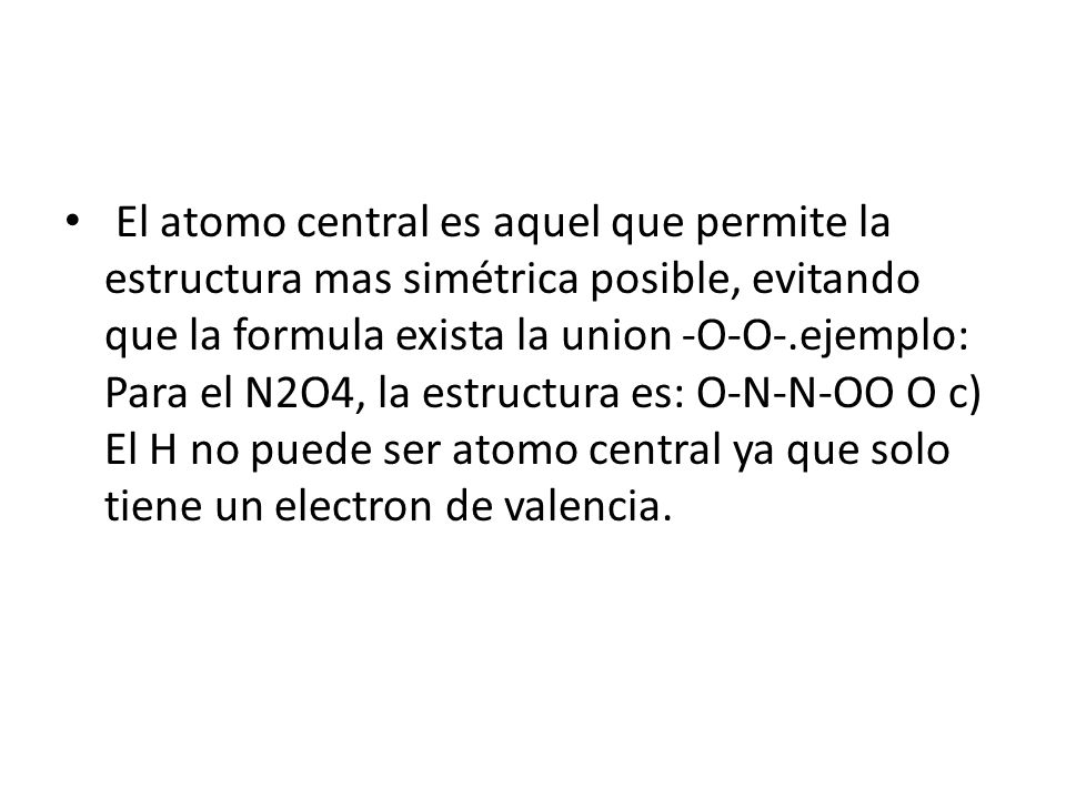 El atomo central es aquel que permite la estructura mas simétrica posible, evitando que la formula exista la union -O-O-.ejemplo: Para el N2O4, la estructura es: O-N-N-OO O c) El H no puede ser atomo central ya que solo tiene un electron de valencia.