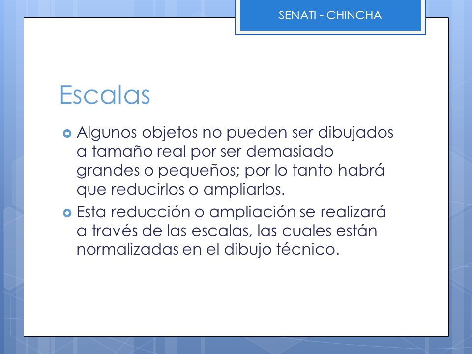 Escalas Algunos objetos no pueden ser dibujados a tamaño real por ser demasiado grandes o pequeños; por lo tanto habrá que reducirlos o ampliarlos.