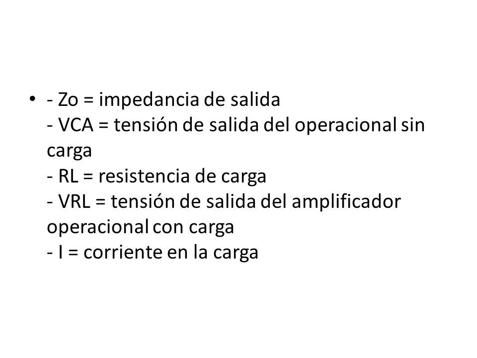- Zo = impedancia de salida - VCA = tensión de salida del operacional sin carga - RL = resistencia de carga - VRL = tensión de salida del amplificador operacional con carga - I = corriente en la carga