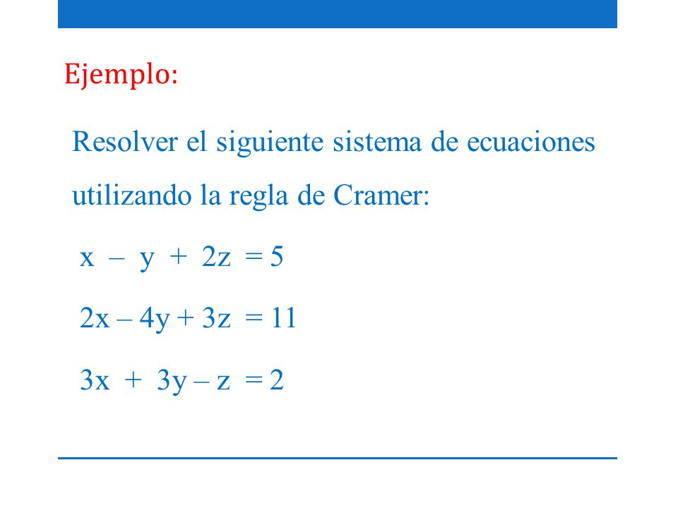 Ejemplo: Resolver el siguiente sistema de ecuaciones utilizando la regla de Cramer: x – y + 2z = 5 2x – 4y + 3z = 11 3x + 3y – z = 2