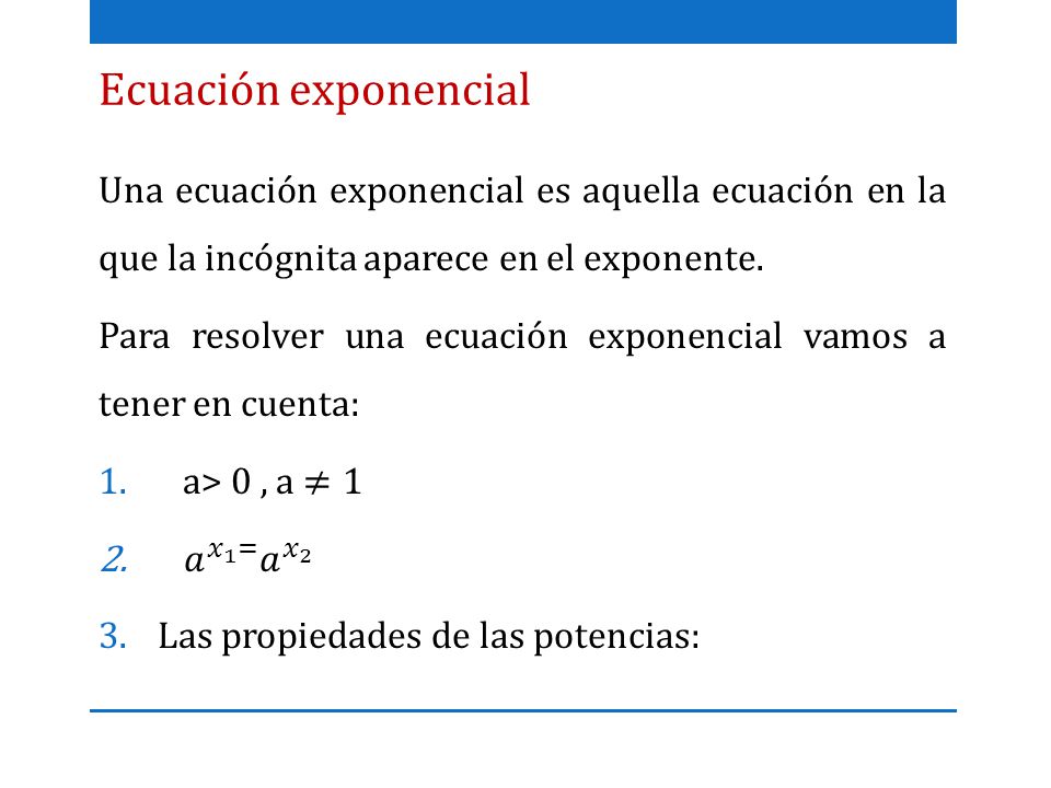 Ecuación exponencial Una ecuación exponencial es aquella ecuación en la que la incógnita aparece en el exponente.