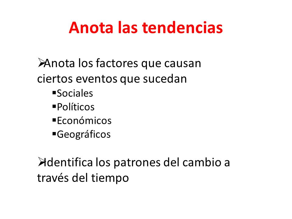 Anota las tendencias Anota los factores que causan ciertos eventos que sucedan. Sociales. Políticos.