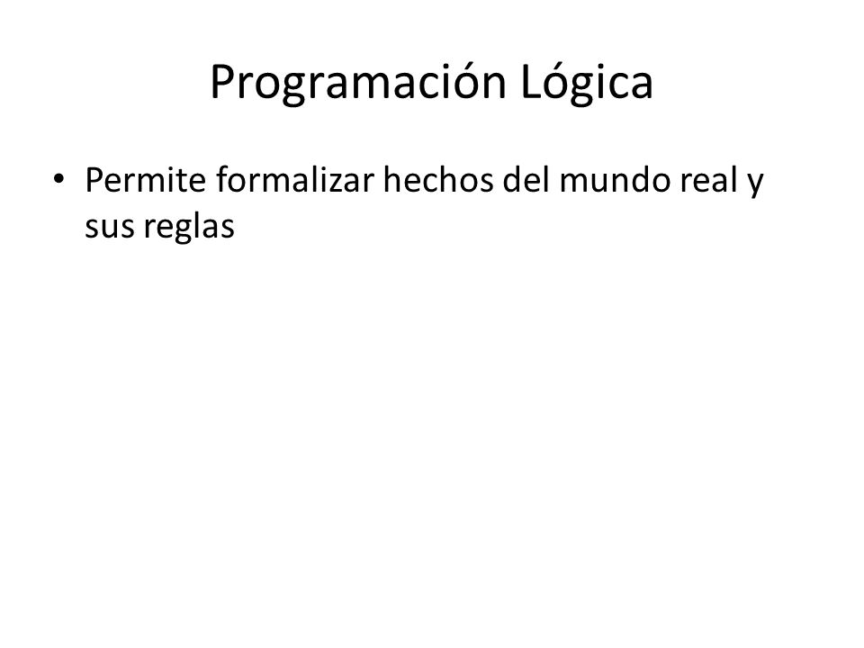 Programación Lógica Permite formalizar hechos del mundo real y sus reglas