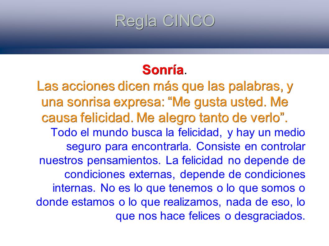 Regla CINCO Sonría. Las acciones dicen más que las palabras, y una sonrisa expresa: Me gusta usted. Me causa felicidad. Me alegro tanto de verlo .