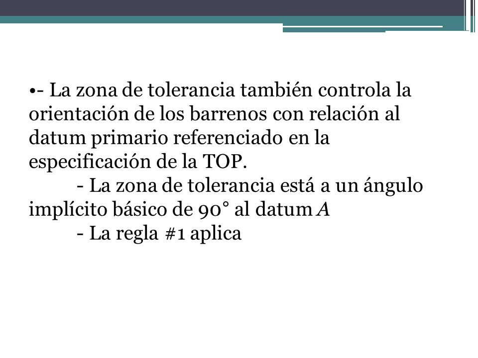- La zona de tolerancia también controla la orientación de los barrenos con relación al datum primario referenciado en la especificación de la TOP.
