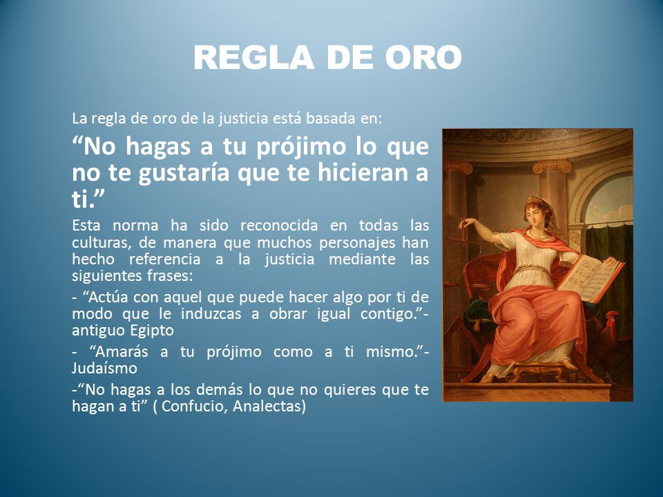 Regla de Oro La regla de oro de la justicia está basada en: No hagas a tu prójimo lo que no te gustaría que te hicieran a ti.