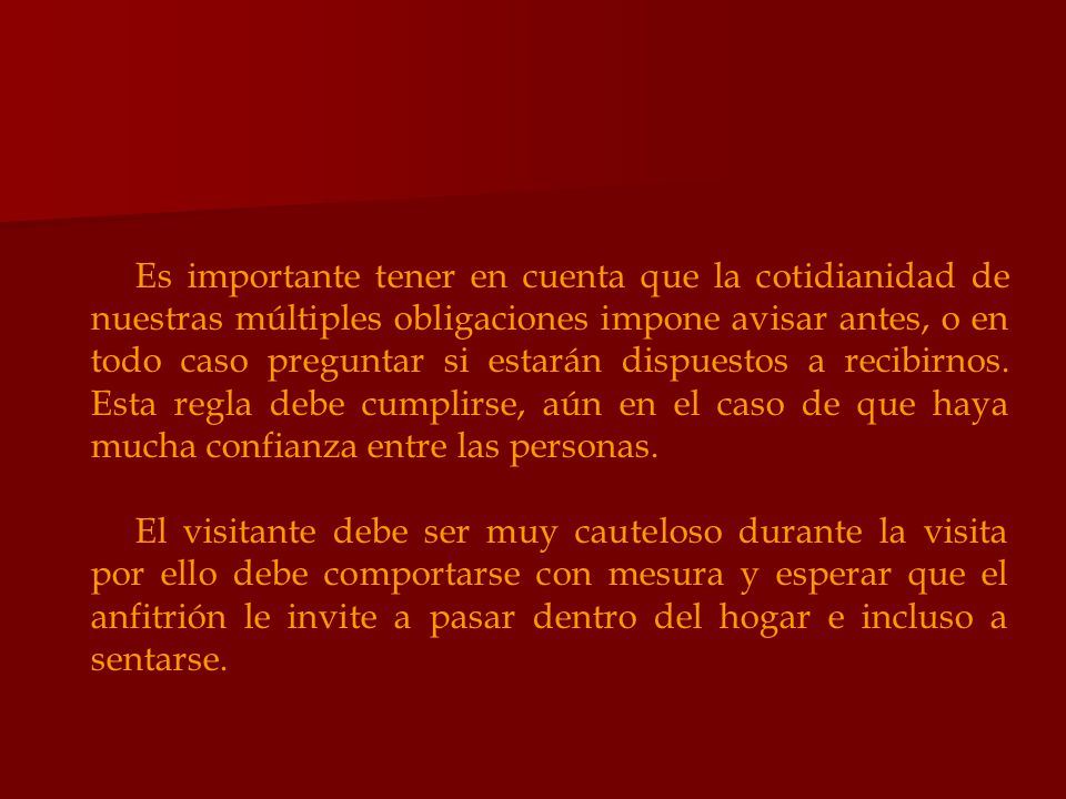 Es importante tener en cuenta que la cotidianidad de nuestras múltiples obligaciones impone avisar antes, o en todo caso preguntar si estarán dispuestos a recibirnos. Esta regla debe cumplirse, aún en el caso de que haya mucha confianza entre las personas.