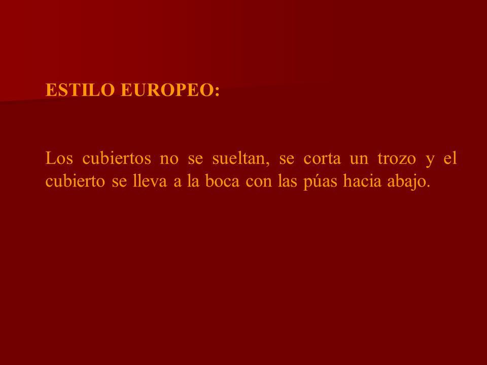 ESTILO EUROPEO: Los cubiertos no se sueltan, se corta un trozo y el cubierto se lleva a la boca con las púas hacia abajo.