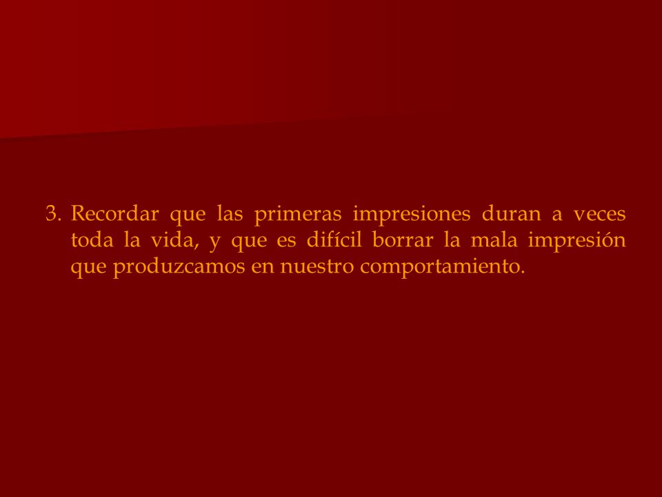Recordar que las primeras impresiones duran a veces toda la vida, y que es difícil borrar la mala impresión que produzcamos en nuestro comportamiento.