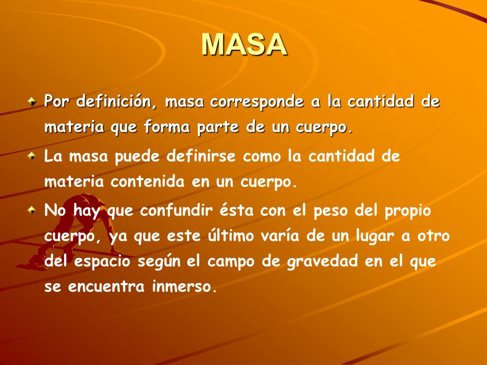 MASA Por definición, masa corresponde a la cantidad de materia que forma parte de un cuerpo.