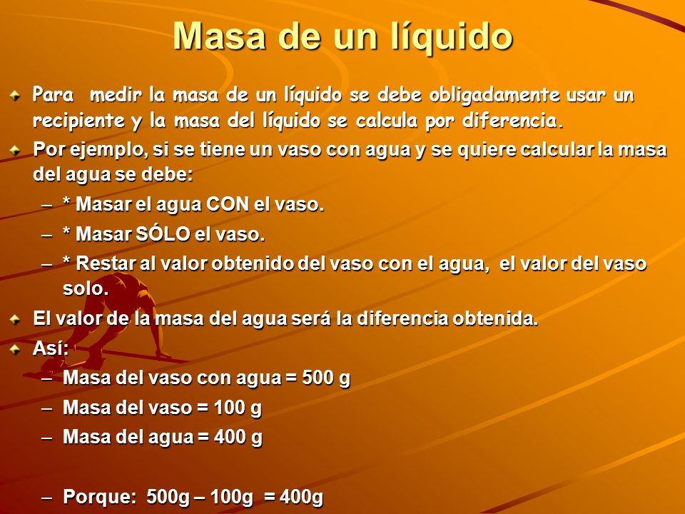 Masa de un líquido Para medir la masa de un líquido se debe obligadamente usar un recipiente y la masa del líquido se calcula por diferencia.