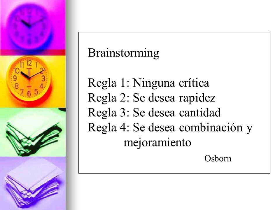 Brainstorming Regla 1: Ninguna crítica. Regla 2: Se desea rapidez. Regla 3: Se desea cantidad. Regla 4: Se desea combinación y.