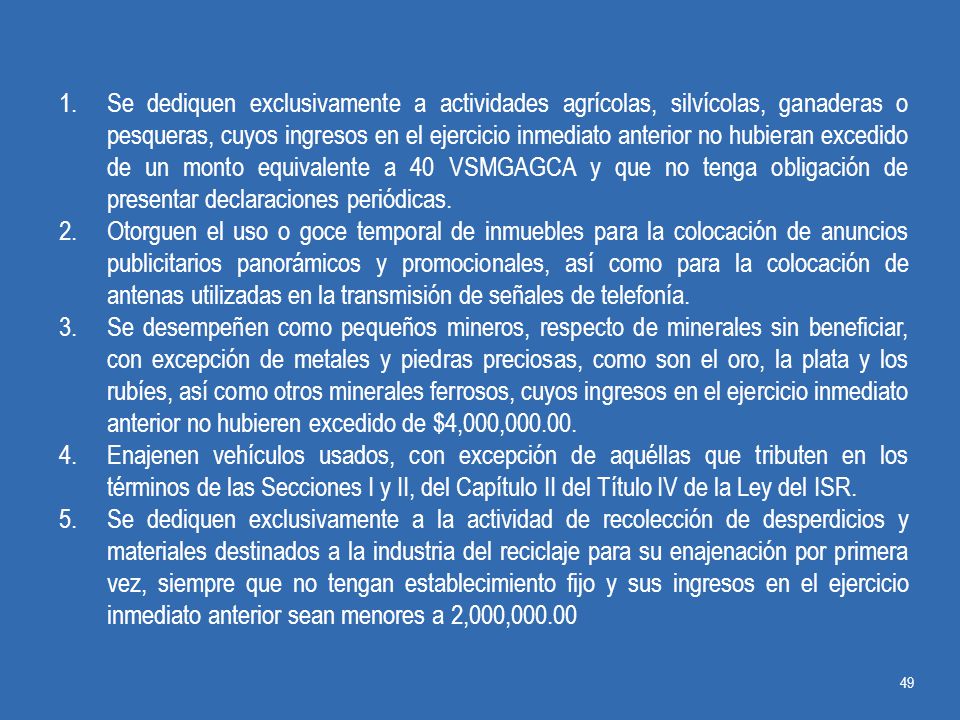 Se dediquen exclusivamente a actividades agrícolas, silvícolas, ganaderas o pesqueras, cuyos ingresos en el ejercicio inmediato anterior no hubieran excedido de un monto equivalente a 40 VSMGAGCA y que no tenga obligación de presentar declaraciones periódicas.