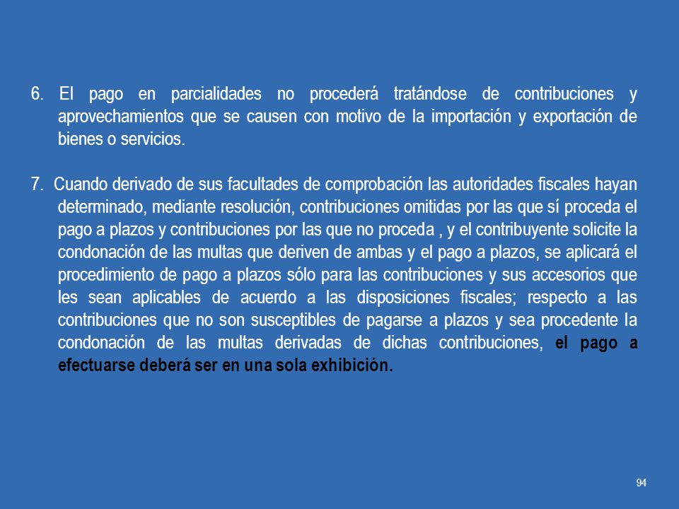 6. El pago en parcialidades no procederá tratándose de contribuciones y aprovechamientos que se causen con motivo de la importación y exportación de bienes o servicios.