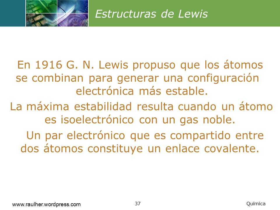 Estructuras de Lewis En 1916 G. N. Lewis propuso que los átomos se combinan para generar una configuración electrónica más estable.